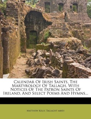 Read Calendar of Irish Saints, the Martyrology of Tallagh, with Notices of the Patron Saints of Ireland, and Select Poems and Hymns - Matthew Kelly | PDF