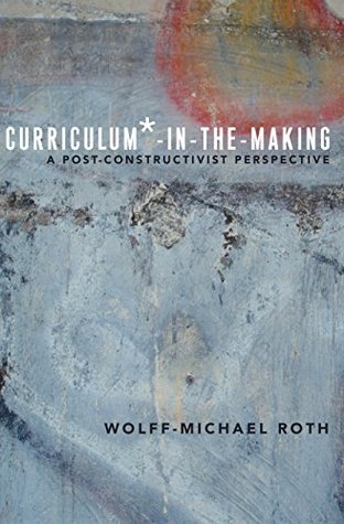 Read Curriculum*-in-the-Making: A Post-constructivist Perspective (Critical Praxis and Curriculum Guides Book 5) - Wolff-Michael Roth | ePub