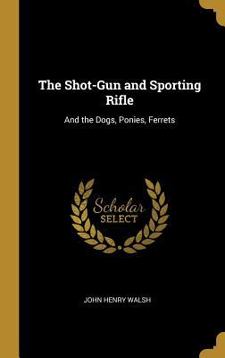 Read online The Shot-Gun and Sporting Rifle: And the Dogs, Ponies, Ferrets - John Henry Walsh file in ePub