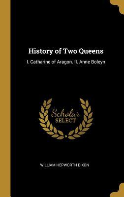 Read online History of Two Queens: I. Catharine of Aragon. II. Anne Boleyn - William Hepworth Dixon file in ePub
