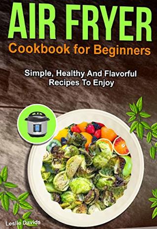 Read online Air Fryer Cookbook For Beginners: Simple, Healthy And Flavorful Recipes To Enjoy - Leslie Davids | ePub