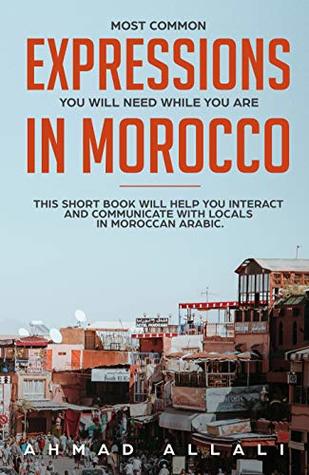 Read online Most Common Expression You Will Need While you Are In Morocco: This short book will help you interact and communicate with locals in Moroccan Arabic (Moroccan Arabic lessons 1) - Ahmad Allali file in PDF