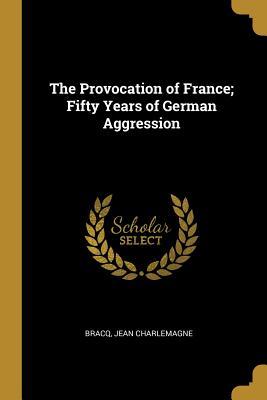 Read The Provocation of France; Fifty Years of German Aggression - Bracq Jean Charlemagne file in ePub