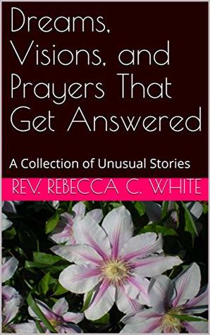 Read online Dreams, Visions, and Prayers That Get Answered: A Collection of Unusual Stories - Rev. Rebecca C. White | ePub