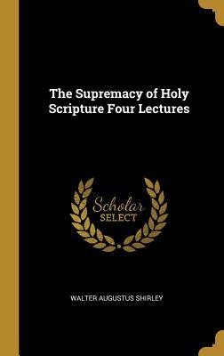Read The Supremacy of Holy Scripture Four Lectures - Walter Augustus Shirley file in ePub
