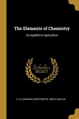 Read online The Elements of Chemistry: As Applied to Agriculture - C B Chapman | ePub