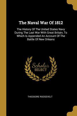 Read The Naval War Of 1812: The History Of The United States Navy During The Last War With Great Britain, To Which Is Appended An Account Of The Battle Of New Orleans - Theodore Roosevelt file in PDF