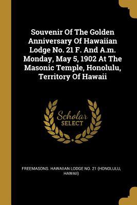 Read online Souvenir of the Golden Anniversary of Hawaiian Lodge No. 21 F. and A.M. Monday, May 5, 1902 at the Masonic Temple, Honolulu, Territory of Hawaii - Freemasons Hawaiian Lodge No 21 (Honol file in PDF