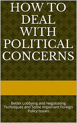 Read How to Deal with Political Concerns: Better Lobbying and Negotiating Techniques and Some Important Foreign Policy Issues - Corbin M. Wright file in PDF