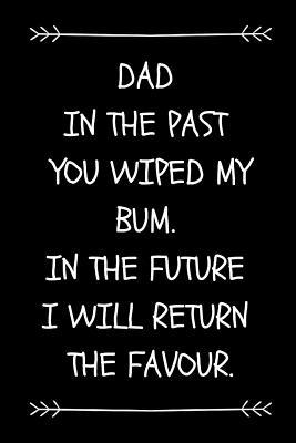 Read online Dad In The Past You Wiped My Bum. In The Future I Will Return The Favour.: Funny Sarcastic Dad Journal To Make Dad Laugh (Great Alternative To A Card On Father's Day) - Dadpaper Press | PDF