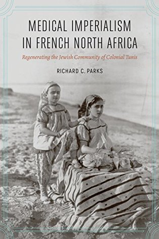 Read Medical Imperialism in French North Africa: Regenerating the Jewish Community of Colonial Tunis (France Overseas: Studies in Empire and Decolonization) - Richard C Parks | PDF