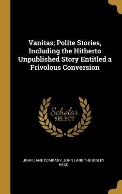 Read Vanitas; Polite Stories, Including the Hitherto Unpublished Story Entitled a Frivolous Conversion - John Lane Company file in ePub