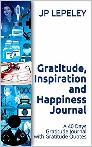 Read Gratitude, Inspiration and Happiness Journal: A 40 Days Gratitude Journal with Gratitude Quotes - J.P. Lepeley file in ePub