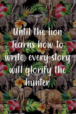 Read online Until The Lion Learns How To Write, Every Story Will Glorify The Hunter.: Blank Lined Notebook Journal Diary Composition Notepad 120 Pages 6x9 Paperback ( Africa ) Elephants - Bessie Atherton | PDF