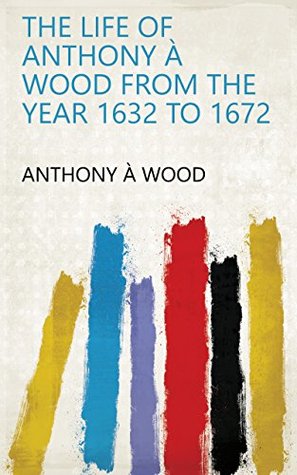 Download The life of Anthony à Wood from the year 1632 to 1672 - Anthony à Wood | ePub