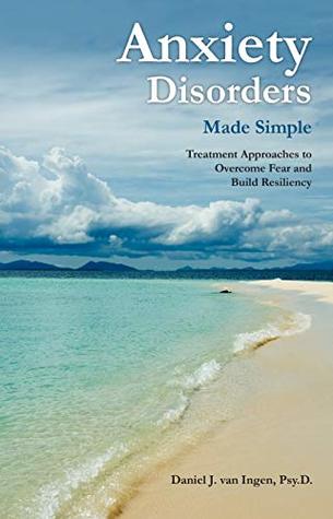 Read online Anxiety Disorders Made Simple: Treatment Approaches to Overcome Fear and Build Resiliency - Daniel J. van Ingen | PDF