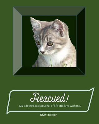 Read Rescued! My adopted cat's journal of life and love with me.: paperback, matte cover, B&W interior with pages from first day of adoption to last day of life, grey kitty on lite green - L S Goulet file in PDF