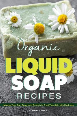 Download Organic Liquid Soap Recipes: Making Your Own Soap from Scratch to Treat Your Skin with Kindness - Anthony Boundy | ePub