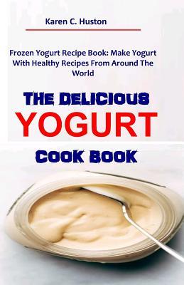 Read online The Delicious Yogurt Cook Book: Frozen Yogurt Recipe Book: Make Yogurt With Healthy Recipes From Around The World - Karen C Huston | PDF