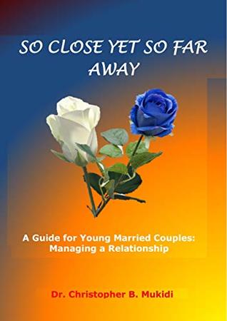 Read online SO CLOSE YET SO FAR AWAY: A Guide for Young Married Couples: Managing a Relationship - Christopher B Mukidi file in PDF