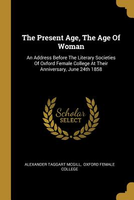 Download The Present Age, the Age of Woman: An Address Before the Literary Societies of Oxford Female College at Their Anniversary, June 24th 1858 - Alexander Taggart McGill | ePub