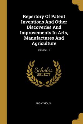 Download Repertory of Patent Inventions and Other Discoveries and Improvements in Arts, Manufactures and Agriculture; Volume 15 - Anonymous | PDF