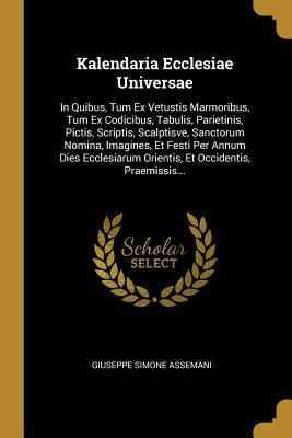 Read online Kalendaria Ecclesiae Universae: In Quibus, Tum Ex Vetustis Marmoribus, Tum Ex Codicibus, Tabulis, Parietinis, Pictis, Scriptis, Scalptisve, Sanctorum Nomina, Imagines, Et Festi Per Annum Dies Ecclesiarum Orientis, Et Occidentis, Praemissis - Giuseppe Simone Assemani file in PDF