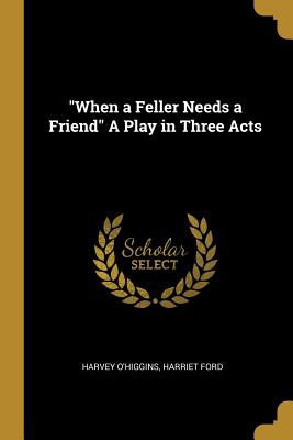Read When a Feller Needs a Friend a Play in Three Acts - Harvey O'Higgins file in PDF