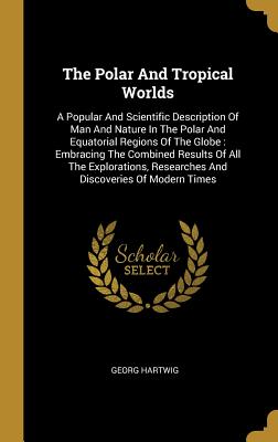Read The Polar And Tropical Worlds: A Popular And Scientific Description Of Man And Nature In The Polar And Equatorial Regions Of The Globe: Embracing The Combined Results Of All The Explorations, Researches And Discoveries Of Modern Times - Georg Hartwig | PDF