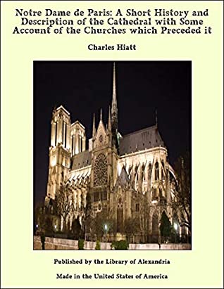 Read Online Notre Dame de Paris: A Short History and Description of the Cathedral with Some Account of the Churches which Preceded it - Charles Hiatt | PDF