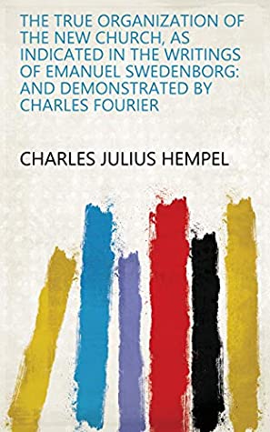 Full Download The True Organization of the New Church, as Indicated in the Writings of Emanuel Swedenborg: And Demonstrated by Charles Fourier - Charles Julius Hempel | PDF