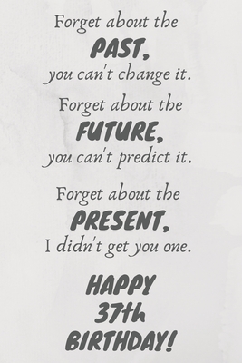 Read Online Forget about the past, you can't change it. Forget about the future, you can't predict it. Forget about the present, I didn't get you one. Happy 37th Birthday!: Funny 37th Birthday Card Quote Journal / Notebook / Diary / Greetings / Appreciation Gift (6 x - Premier Publishing | ePub