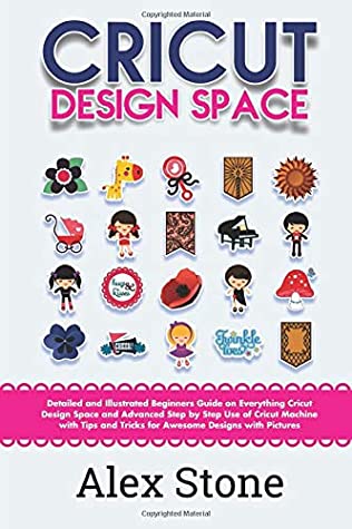 Read Online Cricut Design Space: Detailed and Illustrated Beginners Guide on Everything Cricut Design Space and Advanced Step by Step Use of Cricut Machine with Tips and Tricks for Awesome Designs with Pictures - Alex Stone file in ePub
