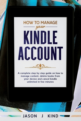Read How to Manage Your Kindle Account: A Complete Step-By-Step Guide on How to Manage Content, Delete Books from Your Device, and Cancel Kindle Unlimited in a Few Minutes - Jason J Kind | ePub