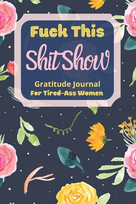 Read Online Fuck This Shit Show Gratitude Journal For Tired-Ass Women: Floral Theme; Cuss words Gratitude Journal Gift For Tired-Ass Women and Girls; Blank Templates to Record all your Fucking Thoughts - Tired-Women Gifts | ePub